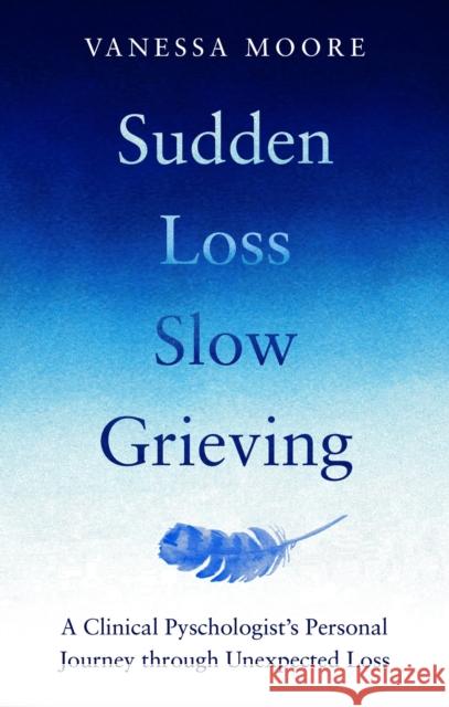 Sudden Loss, Slow Grieving: A Clinical Psychologist's Experience of Grief Vanessa Moore 9780857839428 Octopus Publishing Group