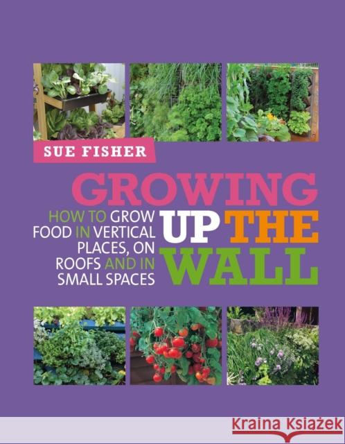 Growing Up the Wall: How to Grow Food in Vertical Places, on Roofs and in Small Spaces Fisher, Sue 9780857841094 Bloomsbury Publishing PLC