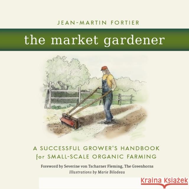 The Market Gardener: A Successful Grower's Handbook for Small-Scale Organic Farming Jean-Martin Fortier 9780865717657 New Society Publishers