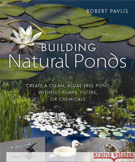 Building Natural Ponds: Create a Clean, Algae-free Pond without Pumps, Filters, or Chemicals Robert Pavlis 9780865718456 New Society Publishers