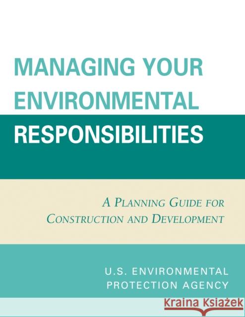 Managing Your Environmental Responsibilities: A Planning Guide for Construction and Development Environmental Protection Agency U S 9780865874725 Government Institutes
