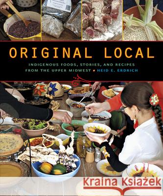 Original Local: Indigenous Foods, Stories, and Recipes from the Upper Midwest Heid E. Erdrich 9780873518949 Minnesota Historical Society Press
