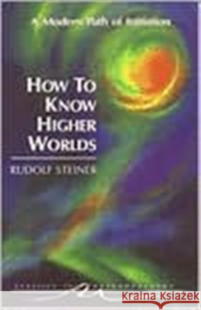 How to Know Higher Worlds: A Modern Path of Initiation Rudolf Steiner 9780880103725 Anthroposophic Press Inc