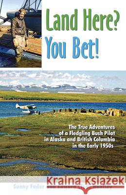 Land Here? You Bet!: The True Adventures of a Fledgling Bush Pilot in Alaska and British Columbia in the Early 1950s Sunny Fader, Edward (Ted) Huntley 9780888395504 Hancock House Publishers Ltd ,Canada