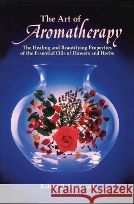 The Art of Aromatherapy: The Healing and Beautifying Properties of the Essential Oils of Flowers and Herbs Robert Tisserand 9780892810017 Inner Traditions Bear and Company