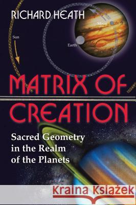Matrix of Creation: Sacred Geometry in the Realm of the Planets Richard Heath 9780892811946 Inner Traditions International
