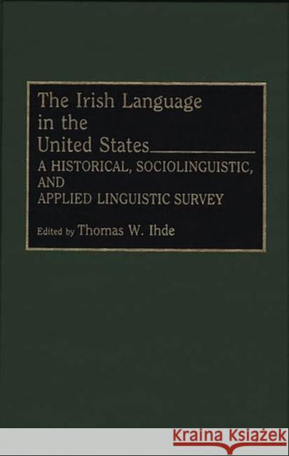 The Irish Language in the United States: A Historical, Sociolinguistic, and Applied Linguistic Survey Ihde, Thomas 9780897893312 Bergin & Garvey