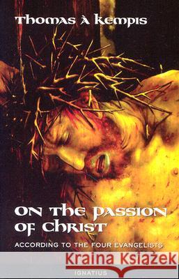 On the Passion of Christ According to the Four Evangelists: Prayers and Meditations A' Kempis, Thomas 9780898709933 