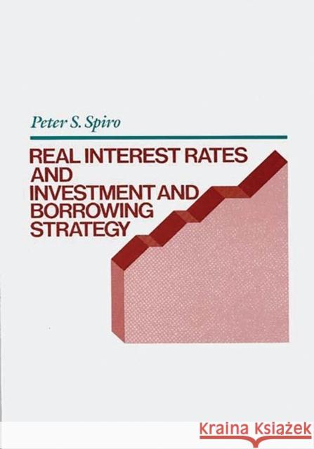 Real Interest Rates and Investment and Borrowing Strategy Peter S. Spiro 9780899304533 Quorum Books