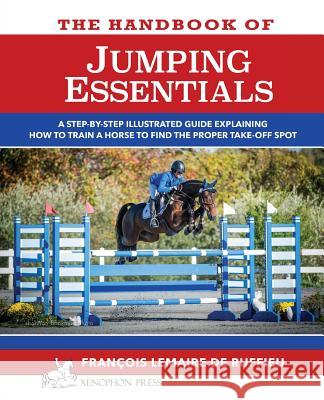 The Handbook of JUMPING ESSENTIALS: A step-by-step guide explaining how to train a horse to find the proper take-off spot Lemaire De Ruffieu, Francois 9780933316096 Xenophon Press LLC