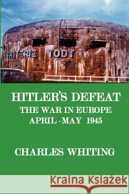 Hitler's Defeat. the War in Europe, April - May 1945 Whiting, Charles Henry 9780953867776