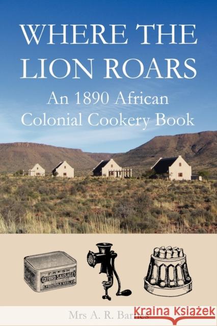 Where the Lion Roars: An 1890 African Colonial Cookery Book Barnes, A. R. 9780955393617 Jeppestown Press