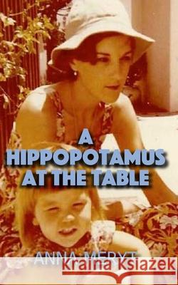 A Hippopotamus At The Table: A true story of a journey to a new life in Cape Town, South Africa in 1975 Anna Meryt 9780957612242 Tambourine Press