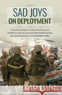 Sad Joys On Deployment: A surgeon journeys into the confronting world of military surgery in war zones Greg Bruce 9780957870963 Silverbird Publishing