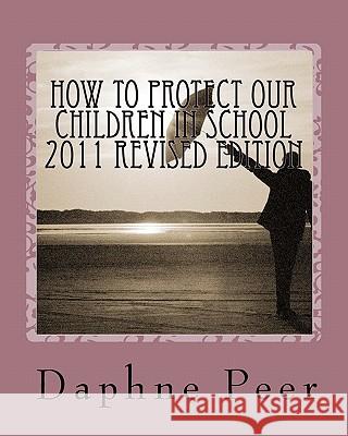 How To Protect Our Children in School 2011 Revised Edition: Warning Signs Checklists-Bullying, Dating Violence, Unsafe Schools... Peer, Daphne 9780967456027 New Millennium Publishing