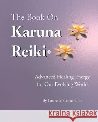 The Book on Karuna Reiki: Advanced Healing Energy for Our Evolving World Gaia, Laurelle Shanti 9780967872124 Infinite Light Healing Studies Center