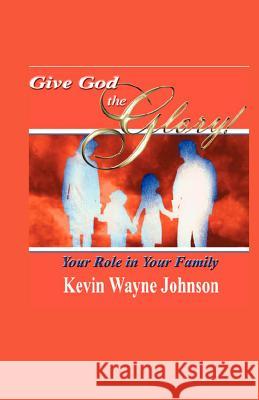 Give God the Glory! Your Role in Your Family Kevin Wayne Johnson 9780970590282 Writing for the Lord Ministeries