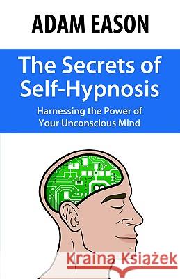 The Secrets of Self-Hypnosis: Harnessing the Power of Your Unconscious Mind Eason, Adam 9780970932198 Network 3000 Publishing