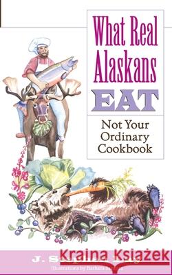 What Real Alaskans Eat: Not Your Ordinary Cookbook J. Stephen Lay Barbara Santora 9780972494434 Graphic Arts Center Publishing Company