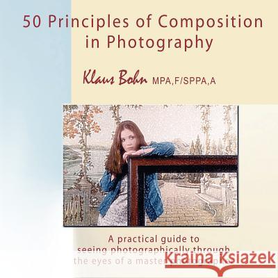 50 Principles of Composition in Photography: A Practical Guide to Seeing Photographically Through the Eyes of a Master Photographer Bohn, Klaus 9780973905090 Ccb Publishing