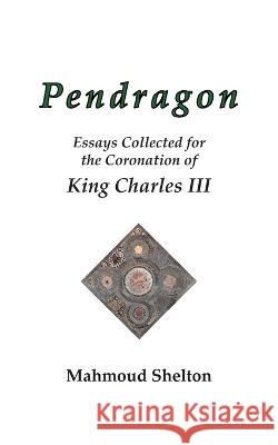 Pendragon: Essays Collected for the Coronation of King Charles III Mahmoud Shelton 9780974146867 Temple of Justice Books