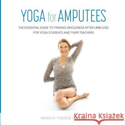 YOGA for AMPUTEES: The Essential Guide to Finding Wholeness After Limb Loss for Yoga Students and Their Teachers Marsha Therese Danzig 9780974485843 Sacred Oak Publishing