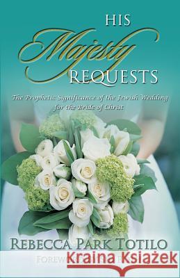 His Majesty Requests: The Prophetic Significance of the Jewish Wedding for the Bride of Christ Rebecca Park Totilo Mark Totilo 9780974911502 Rebecca at the Well Foundation