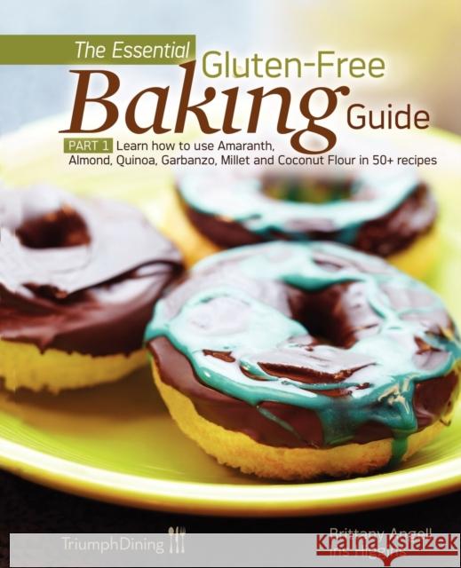 The Essential Gluten-Free Baking Guide: Part 1: Learn How to Use Amaranth, Almond, Quinoa, Garbanzo, Millet and Coconut Flour in 50+ Recipes Angell, Brittany 9780977611140 Triumph Dining