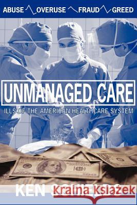Unmanaged Care - Ills Of The American Healthcare System Ken Schields 9780978774073 Peppertree Press