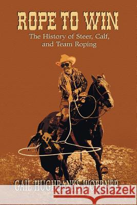 Rope to Win: The History of Steer, Calf, And, Team Roping Woerner, Gail Hughbanks 9780978915025 Eakin Press
