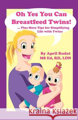 Oh Yes You Can Breastfeed Twins! ...Plus More Tips for Simplifying Life with Twins April Rudat 9780979154904 April Rudat, Registered Dietitian