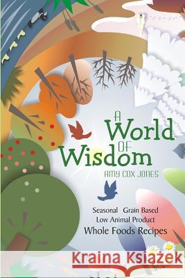 A World of Wisdom: Seasonal, Grain-based, Low Animal Product, Whole Foods Recipes Jones, Amy Cox 9780981694917 Salt of the Earth Press