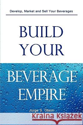Build Your Beverage Empire Jorge S. Olson Carlos Lopez Gloria Olson 9780982142516 Cube17, Inc.