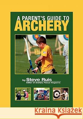 A Parent's Guide to Archery Steve Ruis Claudia Stevenson 9780982147153 Watching Arrows Fly, LLC