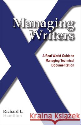 Managing Writers: A Real World Guide to Managing Technical Documentation Richard L Hamilton 9780982219102 XML Press