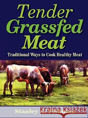Tender Grassfed Meat: Traditional Ways to Cook Healthy Meat Stanley A. Fishman 9780982342909 Alanstar Games