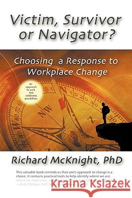 Victim, Survivor, or Navigator?: Choosing a Response to Workplace Change Richard McKnight 9780982468302 Richard McKnight & Associates