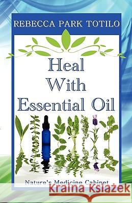 Heal with Essential Oil: Nature's Medicine Cabinet Rebecca Park Totilo 9780982726402 Rebecca at the Well Foundation