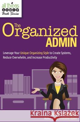 The Organized Admin: Leverage Your Unique Organizing Style to Create Systems, Reduce Overwhelm, and Increase Productivity Julie Perrine 9780982943069 Julie Perrine International, LLC