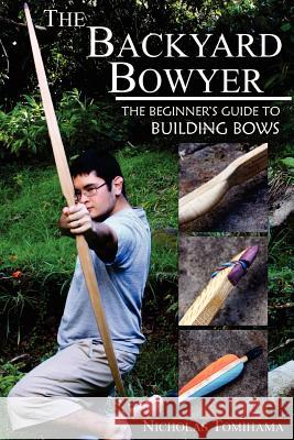 The Backyard Bowyer: The Beginner's Guide to Building Bows Nicholas Tomihama 9780983248101 Levi Dream