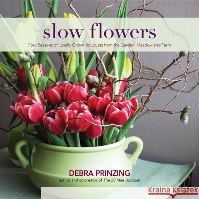 Slow Flowers: Four Seasons of Locally Grown Bouquets from the Garden, Meadow and Farm Debra Prinzing 9780983272687 St. Lynn's Press