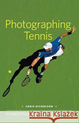 Photographing Tennis: A Guide for Photographers, Parents, Coaches & Fans Chris Nicholson 9780983503811 Sidelight Books
