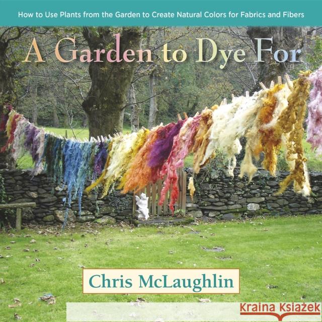 A Garden to Dye for: How to Use Plants from the Garden to Create Natural Colors for Fabrics and Fibers Chris McLaughlin 9780985562281 St. Lynn's Press