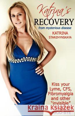 Katrina's Recovery from Mysterious Disease: Kiss your Lyme, CFS, Fibromyalgia and other ?Invisible? Illnesses Good-Bye Starzhynskaya, Katrina 9780985811808 Health Mastery Publishing, Incorporated