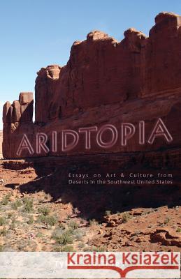 Aridtopia: Essays on Art & Culture from Deserts in the Southwest United States Tyler Stallings 9780985949532 Blue West Books