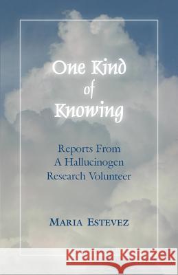 One Kind of Knowing: Reports From a Hallucinogen Research Volunteer Estevez, Maria 9780985954529 Maria T. Estevez