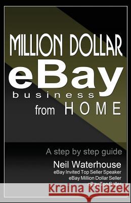 Million Dollar Ebay Business From Home - A Step By Step Guide: Million Dollar Ebay Business From Home - A Step By Step Guide Waterhouse, Neil 9780987385505 Neil Waterhouse
