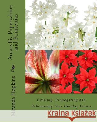Amaryllis, Paperwhites and Poinsettias: Growing, Propagating and Reblooming Your Holiday Plants Miranda Hopkins 9780988443358 Cardigan River LLC