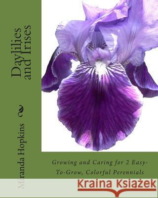 Daylilies and Irises: Growing and Caring for 2 Easy-To-Grow, Colorful Perennials Miranda Hopkins 9780988443396 Cardigan River LLC