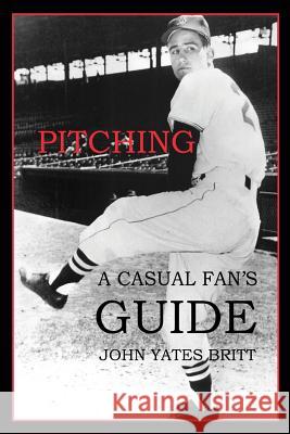 Pitching: A Casual Fan's Guide John Yates Britt 9780988723337 McGann Publishing LLC
